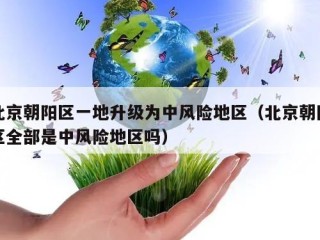 北京朝阳区一地升级为中风险地区（北京朝阳区全部是中风险地区吗）