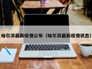 哈尔滨最新疫情公布（哈尔滨最新疫情状态）