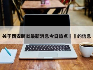 关于西安肺炎最新消息今日热点㊙️的信息
