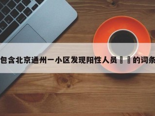 包含北京通州一小区发现阳性人员㊙️的词条