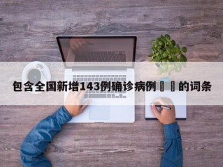 包含全国新增143例确诊病例㊙️的词条